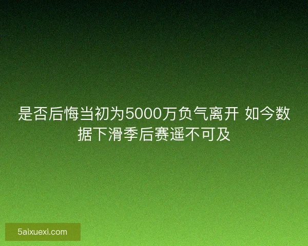 是否后悔当初为5000万负气离开 如今数据下滑季后赛遥不可及