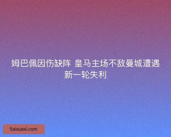 姆巴佩因伤缺阵 皇马主场不敌曼城遭遇新一轮失利