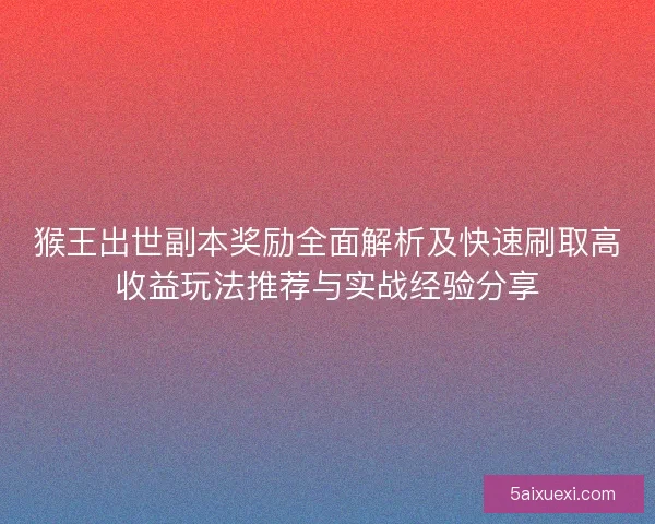 猴王出世副本奖励全面解析及快速刷取高收益玩法推荐与实战经验分享