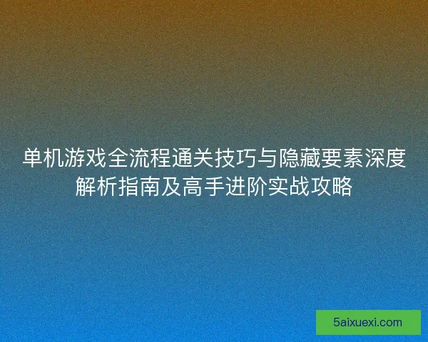 单机游戏全流程通关技巧与隐藏要素深度解析指南及高手进阶实战攻略