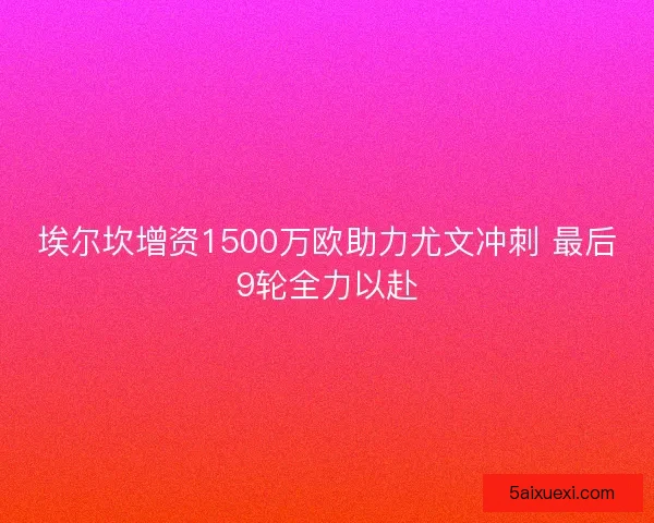 埃尔坎增资1500万欧助力尤文冲刺 最后9轮全力以赴