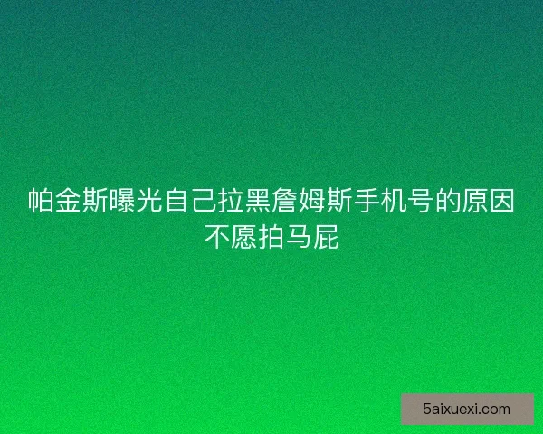帕金斯曝光自己拉黑詹姆斯手机号的原因不愿拍马屁