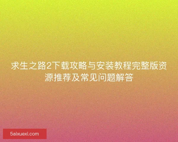 求生之路2下载攻略与安装教程完整版资源推荐及常见问题解答