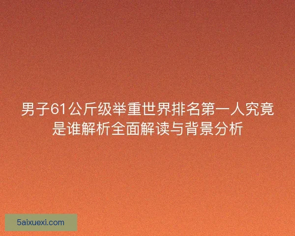 男子61公斤级举重世界排名第一人究竟是谁解析全面解读与背景分析
