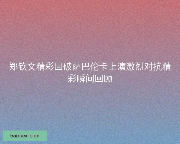 郑钦文精彩回破萨巴伦卡上演激烈对抗精彩瞬间回顾