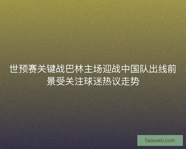 世预赛关键战巴林主场迎战中国队出线前景受关注球迷热议走势