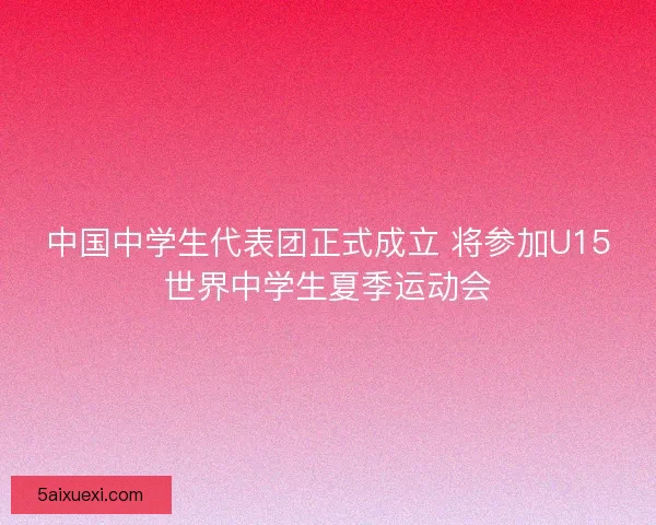 中国中学生代表团正式成立 将参加U15世界中学生夏季运动会