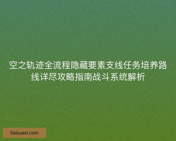 空之轨迹全流程隐藏要素支线任务培养路线详尽攻略指南战斗系统解析