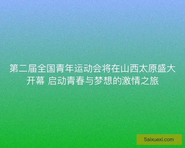第二届全国青年运动会将在山西太原盛大开幕 启动青春与梦想的激情之旅