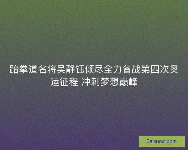 跆拳道名将吴静钰倾尽全力备战第四次奥运征程 冲刺梦想巅峰