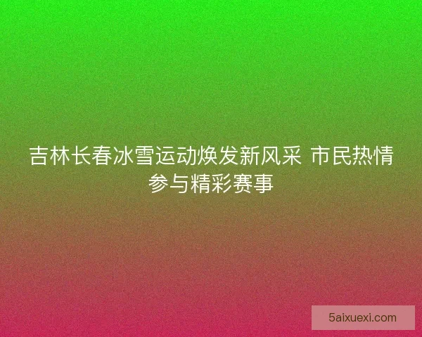 吉林长春冰雪运动焕发新风采 市民热情参与精彩赛事