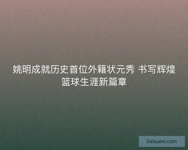 姚明成就历史首位外籍状元秀 书写辉煌篮球生涯新篇章