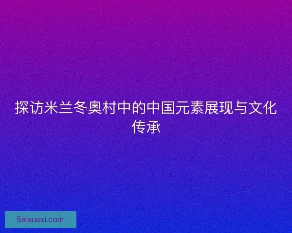 探访米兰冬奥村中的中国元素展现与文化传承