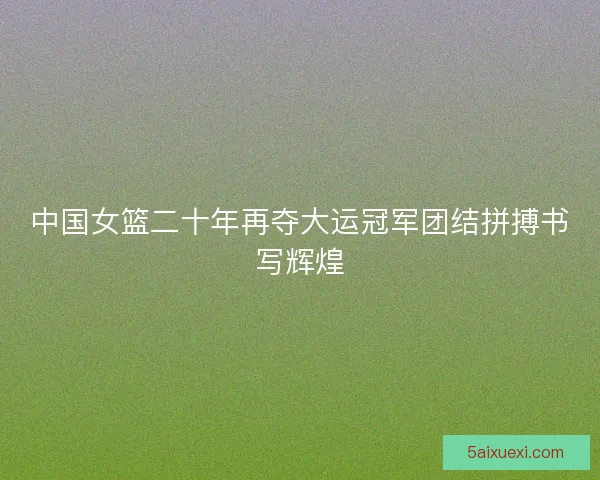 中国女篮二十年再夺大运冠军团结拼搏书写辉煌