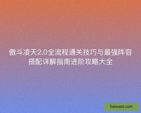 傲斗凌天2.0全流程通关技巧与最强阵容搭配详解指南进阶攻略大全