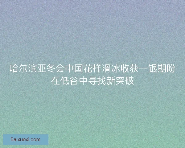 哈尔滨亚冬会中国花样滑冰收获一银期盼在低谷中寻找新突破