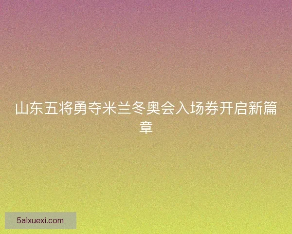 山东五将勇夺米兰冬奥会入场券开启新篇章