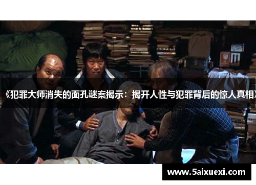 《犯罪大师消失的面孔谜案揭示:揭开人性与犯罪背后的惊人真相》