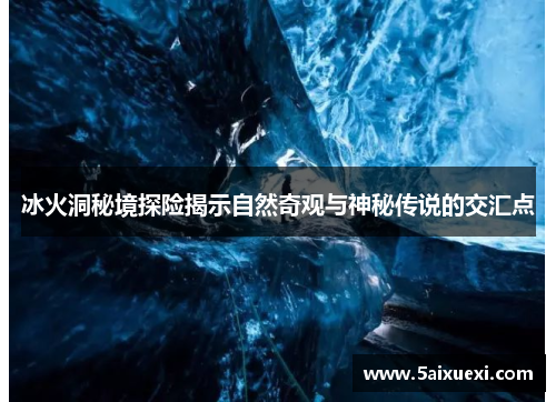 冰火洞秘境探险揭示自然奇观与神秘传说的交汇点